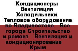 Кондиционеры, Вентиляция, Холодильники, Тепловое оборудование во Владивостоке - Все города Строительство и ремонт » Вентиляция и кондиционирование   . Крым,Красногвардейское